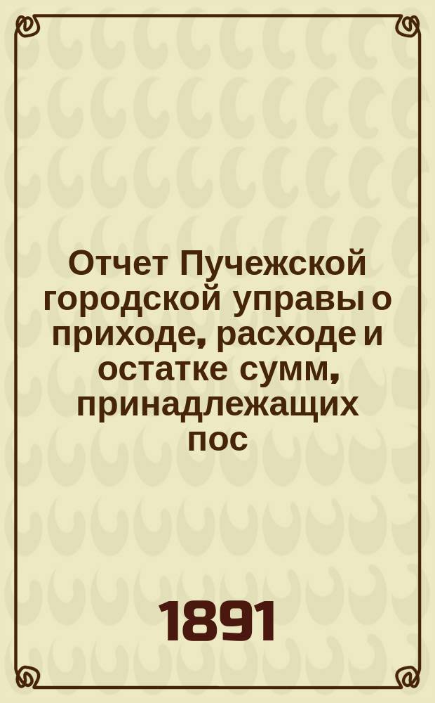 Отчет Пучежской городской управы о приходе, расходе и остатке сумм, принадлежащих пос. Пучежу... ... за 1890 год