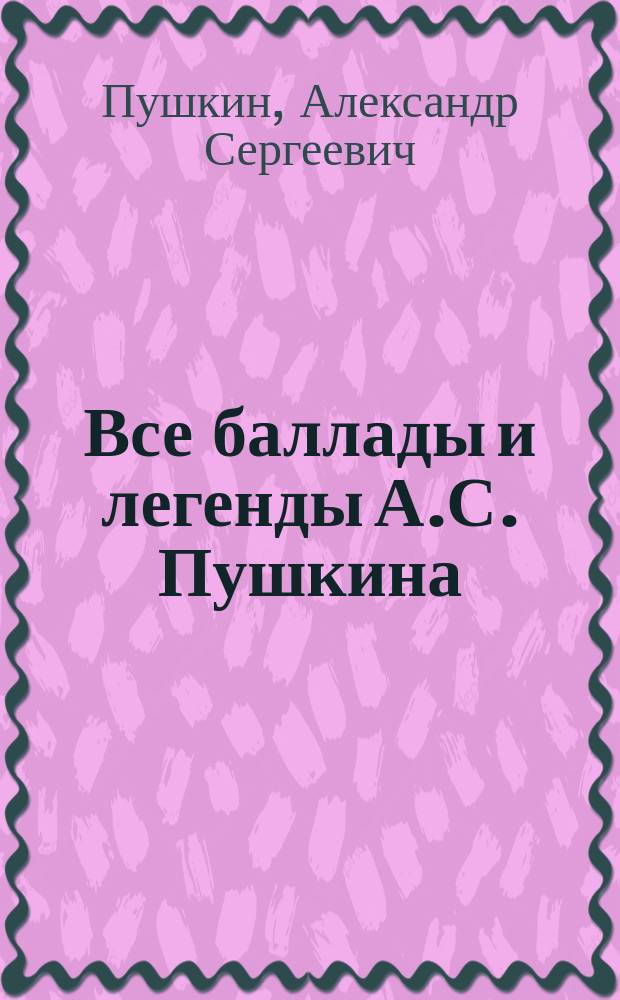 Все баллады и легенды А.С. Пушкина : С портр. авт. и 4 ил