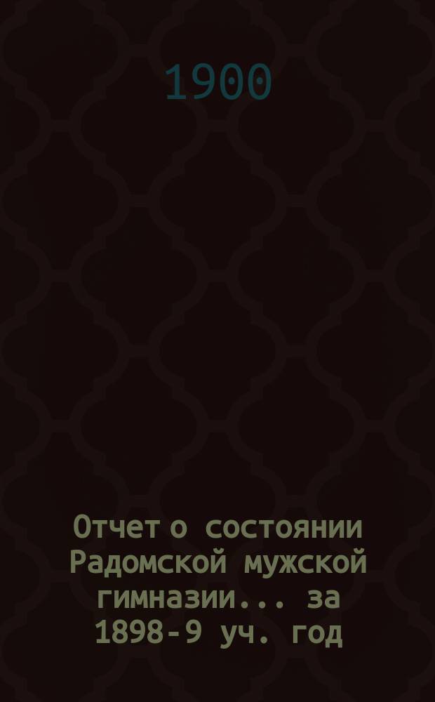 Отчет о состоянии Радомской мужской гимназии... за 1898-9 уч. год