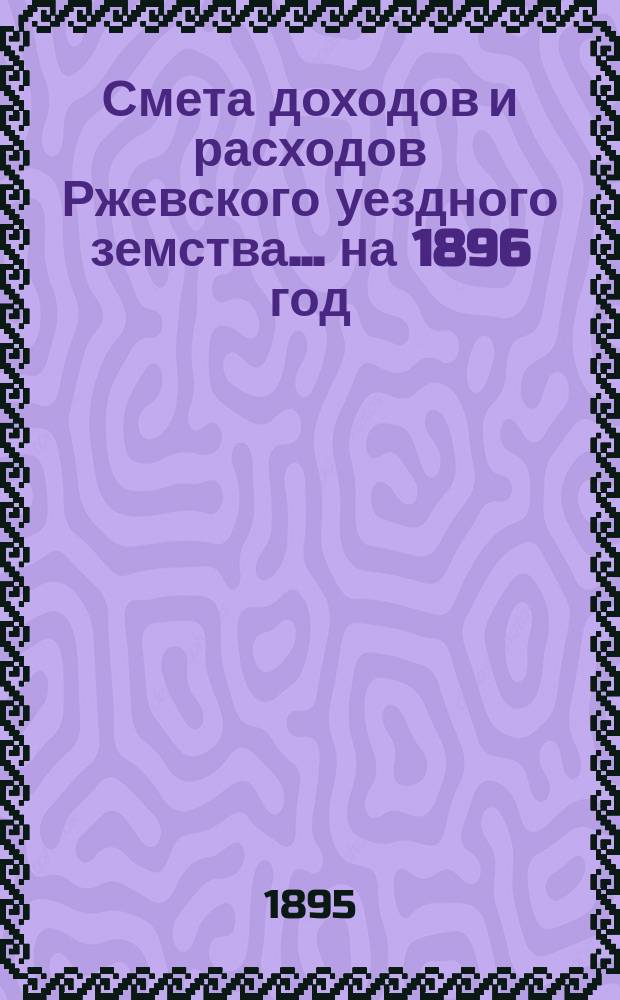 Смета доходов и расходов Ржевского уездного земства ... на 1896 год