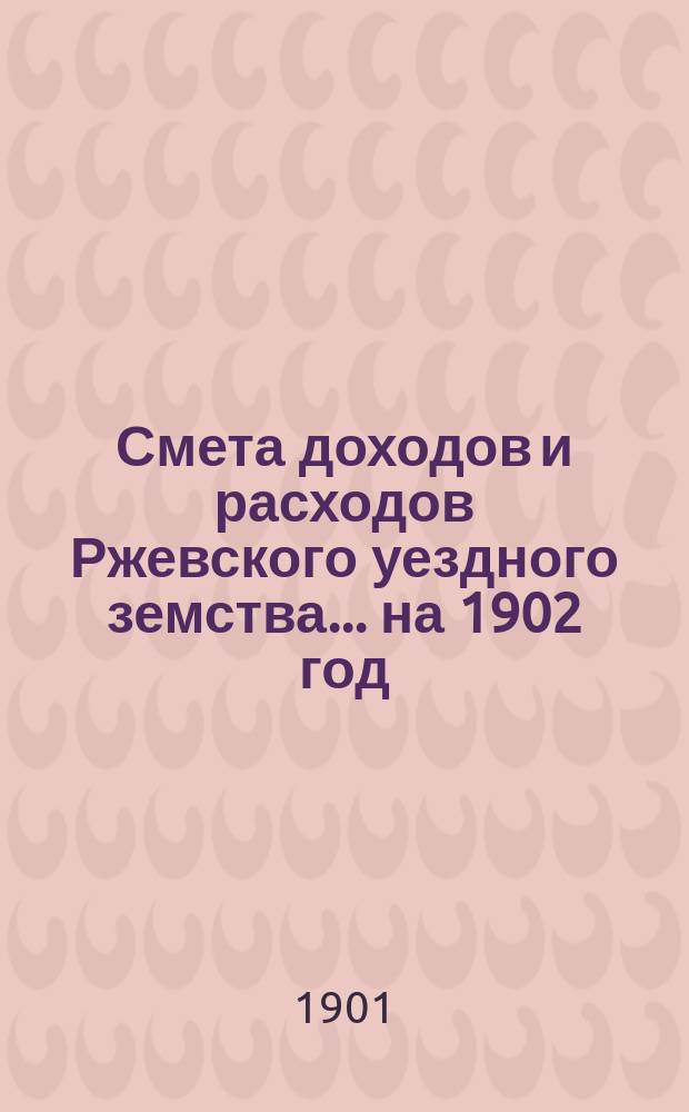 Смета доходов и расходов Ржевского уездного земства ... на 1902 год