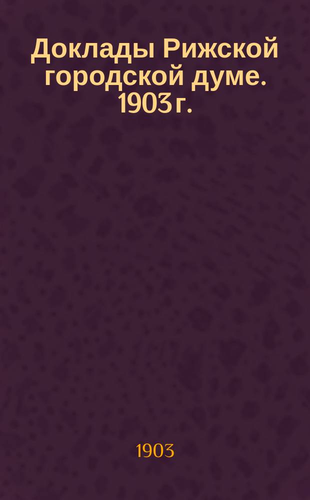 Доклады Рижской городской думе. 1903 г.
