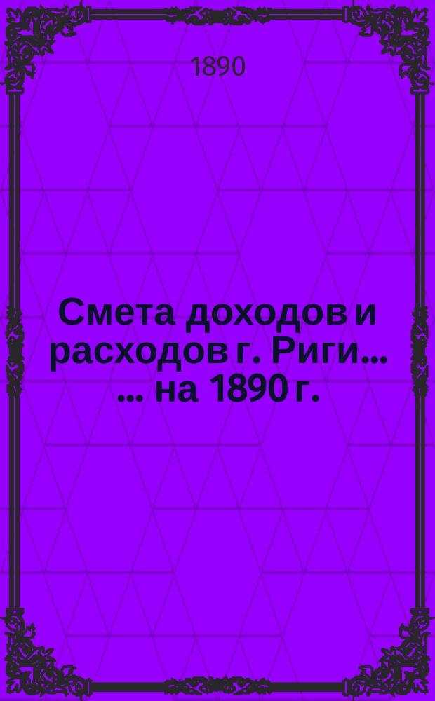 Смета доходов и расходов г. Риги ... ... на 1890 г.