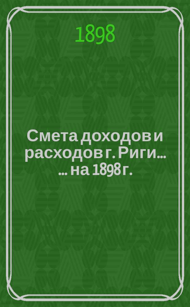 Смета доходов и расходов г. Риги ... ... на 1898 г.