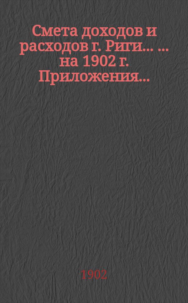 Смета доходов и расходов г. Риги ... ... на 1902 г. Приложения ... : Приложения ...