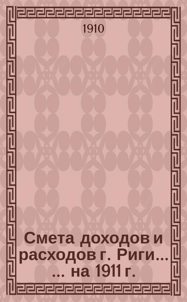 Смета доходов и расходов г. Риги ... ... на 1911 г.
