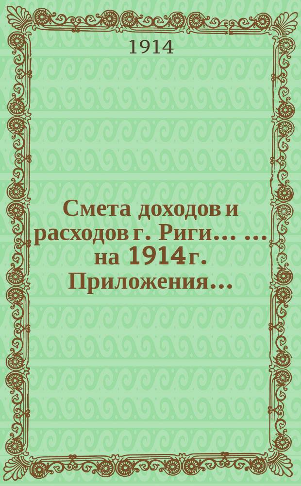 Смета доходов и расходов г. Риги ... ... на 1914 г. Приложения ... : Приложения ...