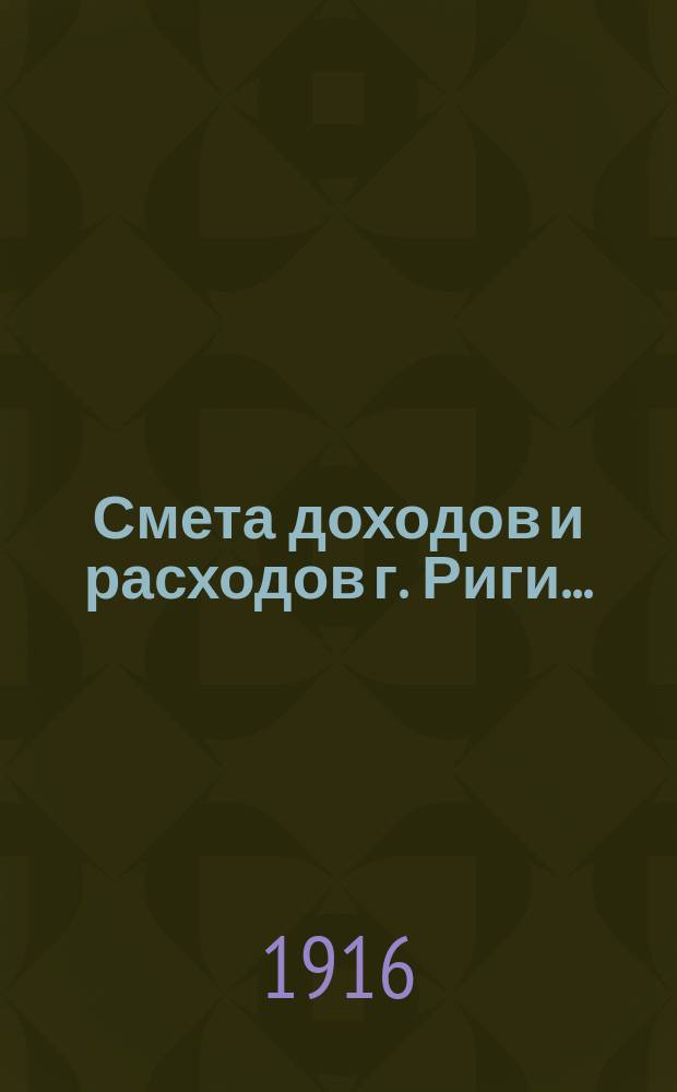 Смета доходов и расходов г. Риги .. : Проект ... на 1916 г.