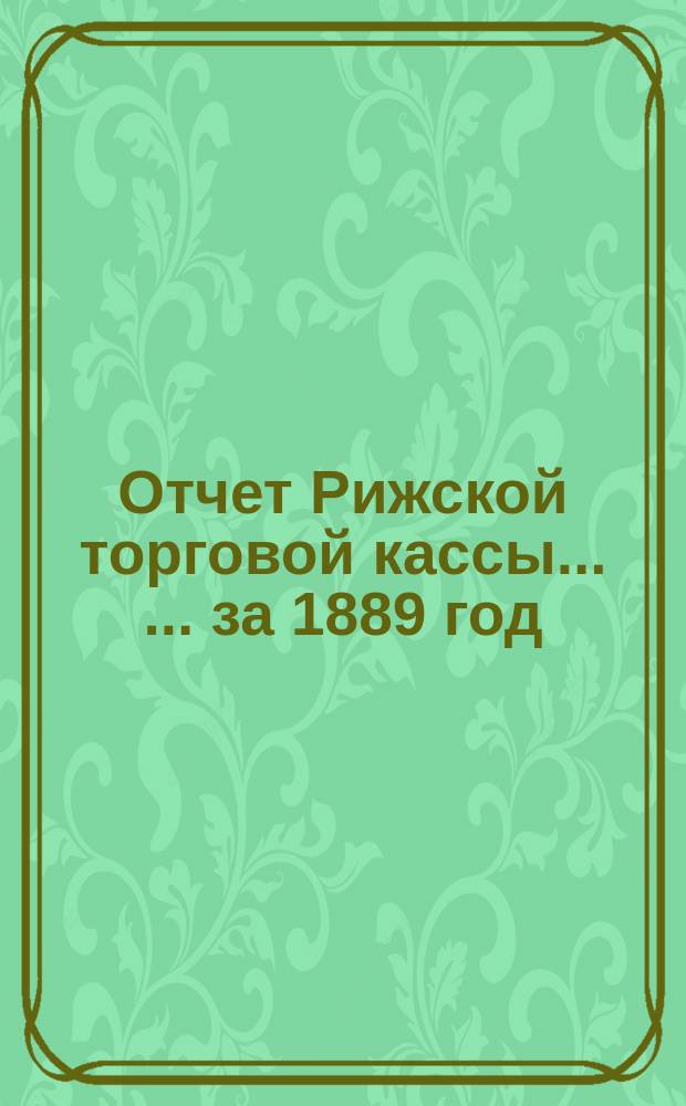 Отчет Рижской торговой кассы ... ... за 1889 год
