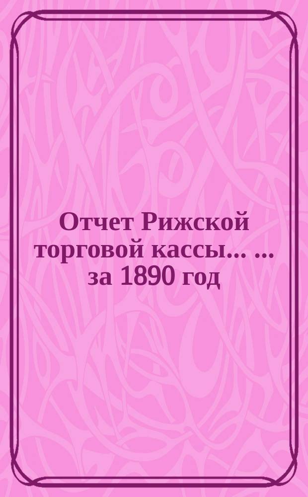 Отчет Рижской торговой кассы ... ... за 1890 год