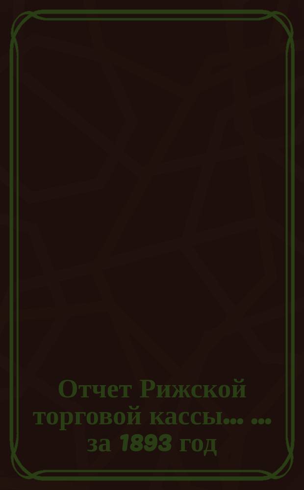 Отчет Рижской торговой кассы ... ... за 1893 год