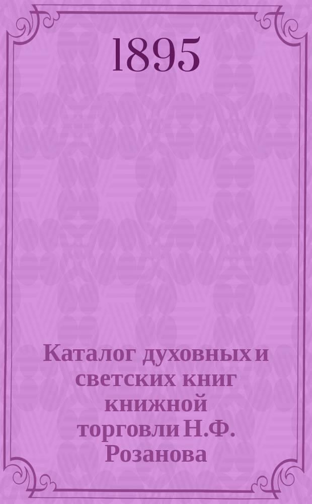 Каталог духовных и светских книг книжной торговли Н.Ф. Розанова : С.-Петербург ... 1895 г