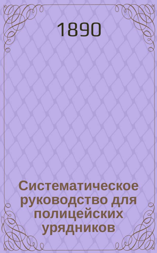 Систематическое руководство для полицейских урядников : Теорет. и практ. пособие : В 3 ч