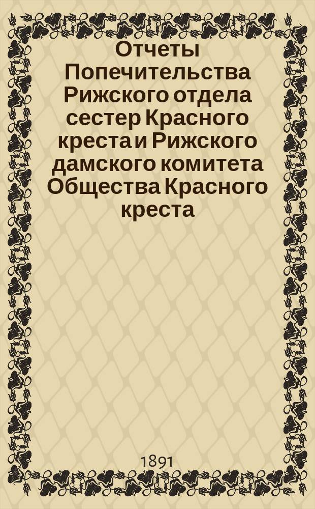 Отчеты Попечительства Рижского отдела сестер Красного креста и Рижского дамского комитета Общества Красного креста ... ... за 1890 год