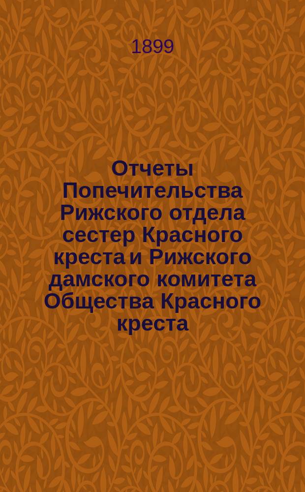 Отчеты Попечительства Рижского отдела сестер Красного креста и Рижского дамского комитета Общества Красного креста ... ... за 1898 год