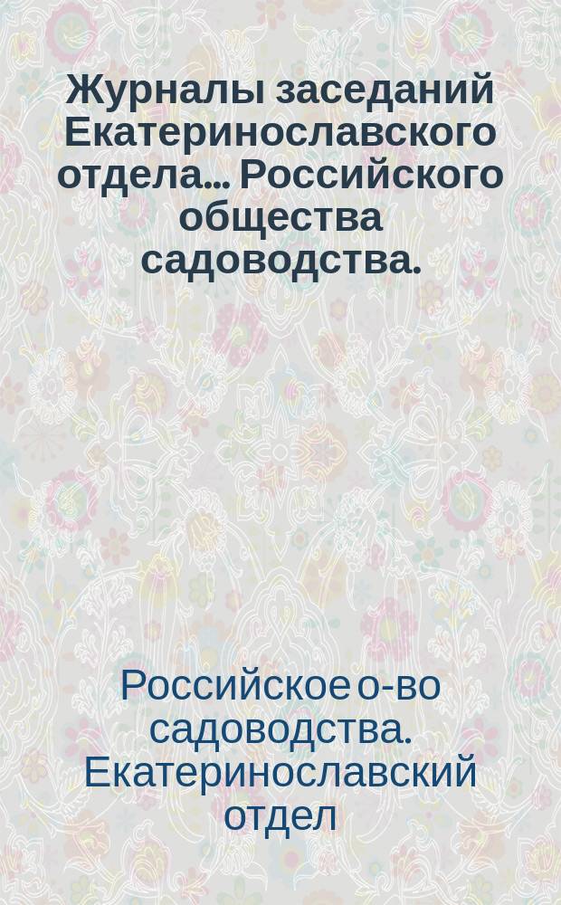 Журналы заседаний Екатеринославского отдела ... Российского общества садоводства ...