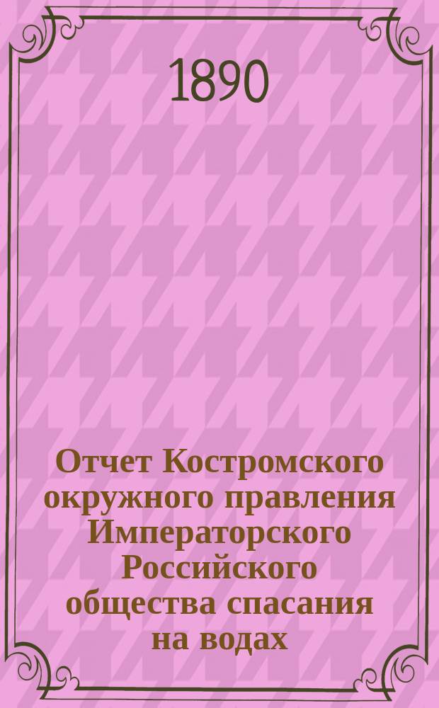 Отчет Костромского окружного правления Императорского Российского общества спасания на водах ... за 1889 год