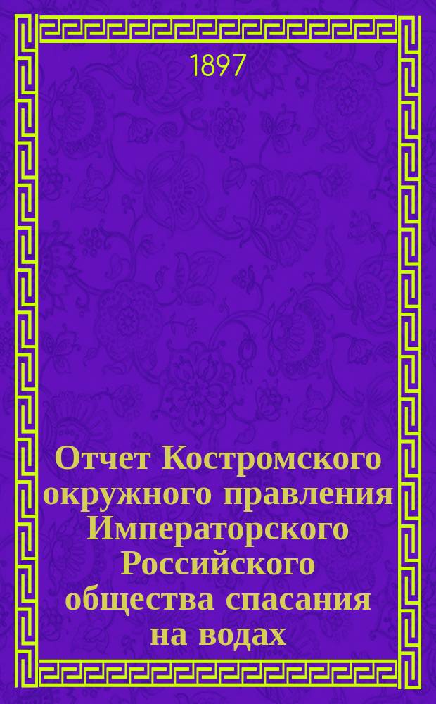 Отчет Костромского окружного правления Императорского Российского общества спасания на водах ... за 1896 год