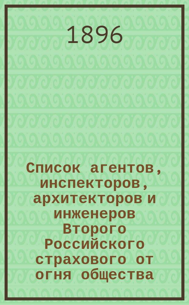 Список агентов, инспекторов, архитекторов и инженеров Второго Российского страхового от огня общества, (учрежд. в 1835 году)... ... февраля 1896 г.