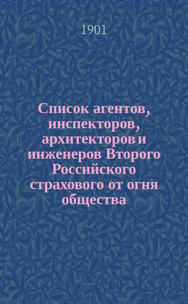 Список агентов, инспекторов, архитекторов и инженеров Второго Российского страхового от огня общества, (учрежд. в 1835 году)... ... 28 мая 1901 года