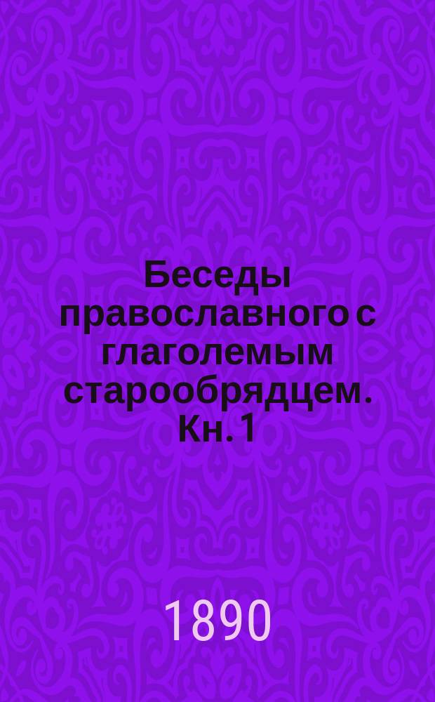 Беседы православного с глаголемым старообрядцем. Кн. 1 : Беседа о церкви