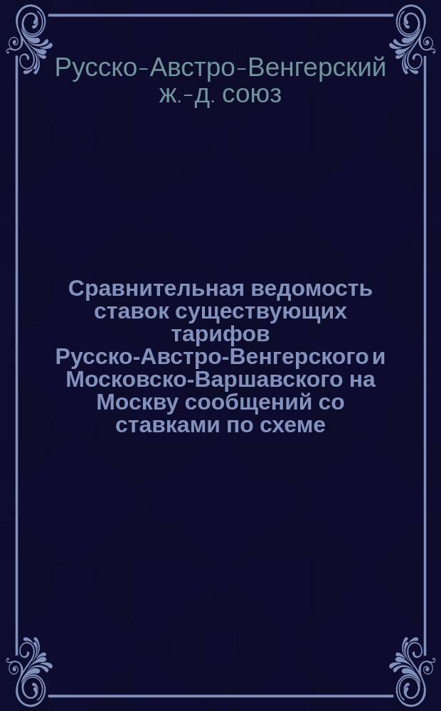 Сравнительная ведомость ставок существующих тарифов Русско-Австро-Венгерского и Московско-Варшавского на Москву сообщений со ставками по схеме