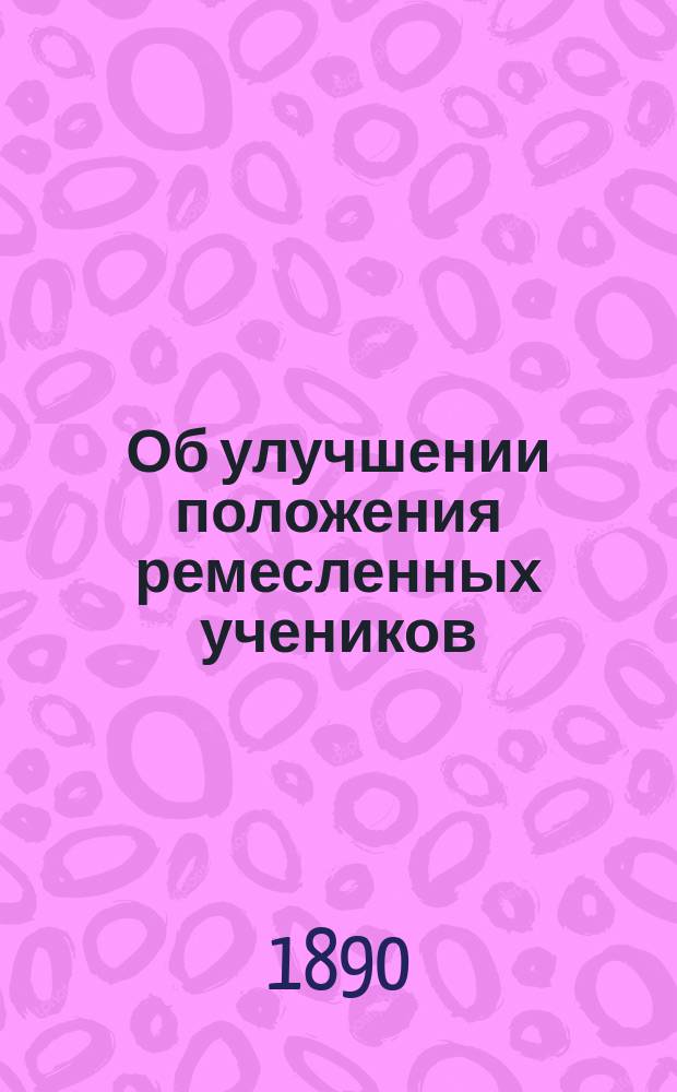 Об улучшении положения ремесленных учеников : Докл. Первому Съезду рус. деятелей по техн. образованию Г.Ф. Ракеева, уполномоченного от Попечительства Человеколюбивого о-ва для сбора пожертвований на воспитание и устройство бед. детей в мастерство, д. его чл