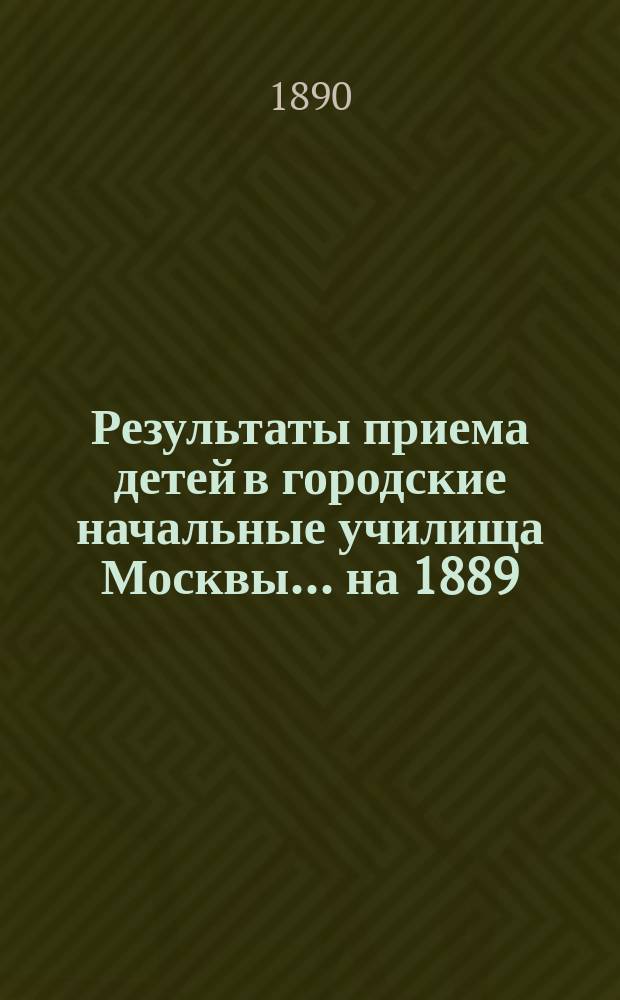 Результаты приема детей в городские начальные училища Москвы... на 1889/90 учебный год