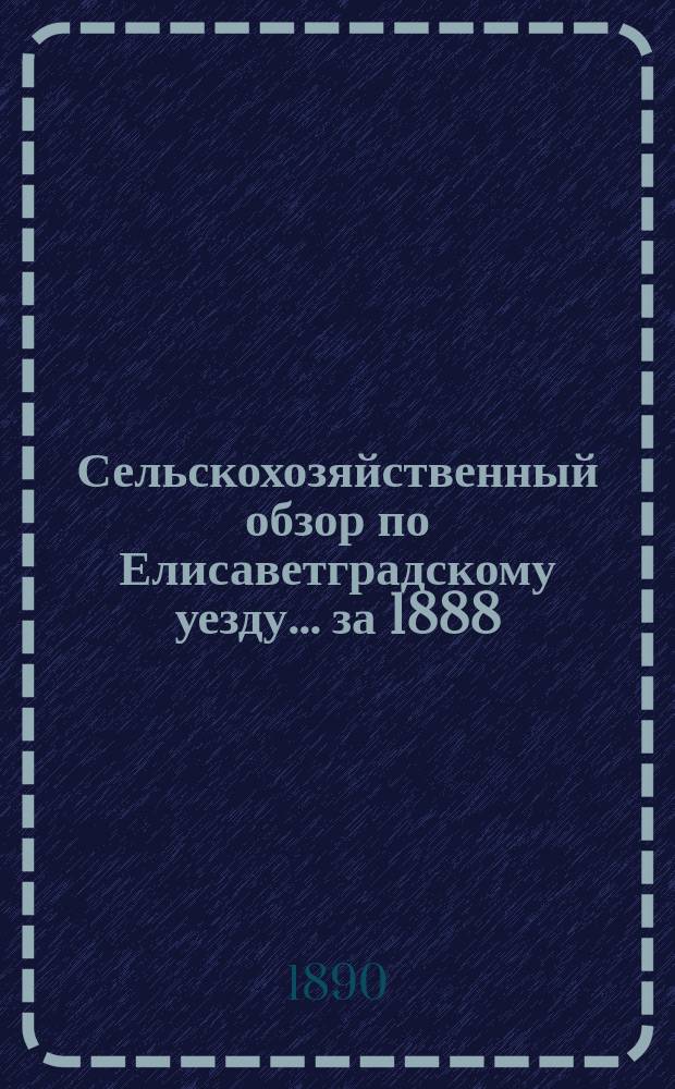 Сельскохозяйственный обзор по Елисаветградскому уезду... ... за 1888/89 сельскохозяйственный год