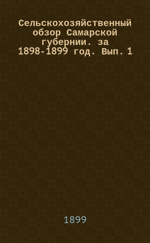 Сельскохозяйственный обзор Самарской губернии. за 1898-1899 год. Вып. 1