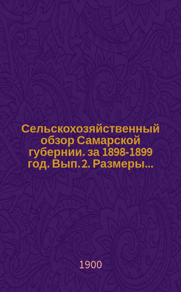 Сельскохозяйственный обзор Самарской губернии. за 1898-1899 год. Вып. 2. Размеры... : Размеры посевной площади и урожай хлебов и трав в Самарской губернии в 1899 году