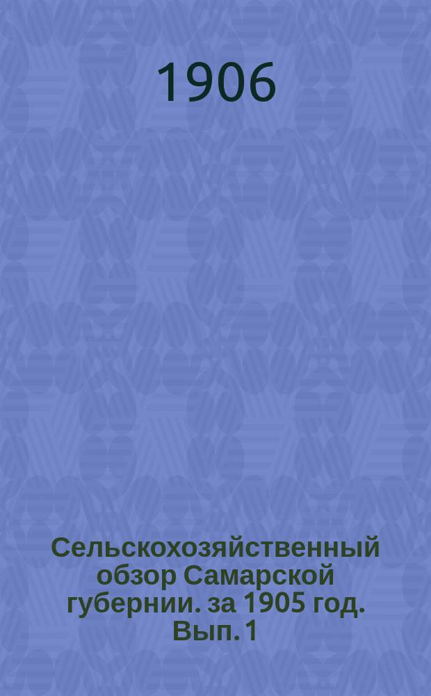 Сельскохозяйственный обзор Самарской губернии. за 1905 год. Вып. 1