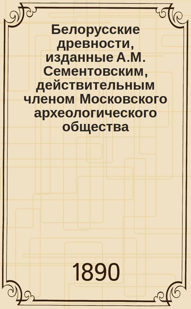 Белорусские древности, изданные А.М. Сементовским, действительным членом Московского археологического общества : Вып. 1-. Вып. 1