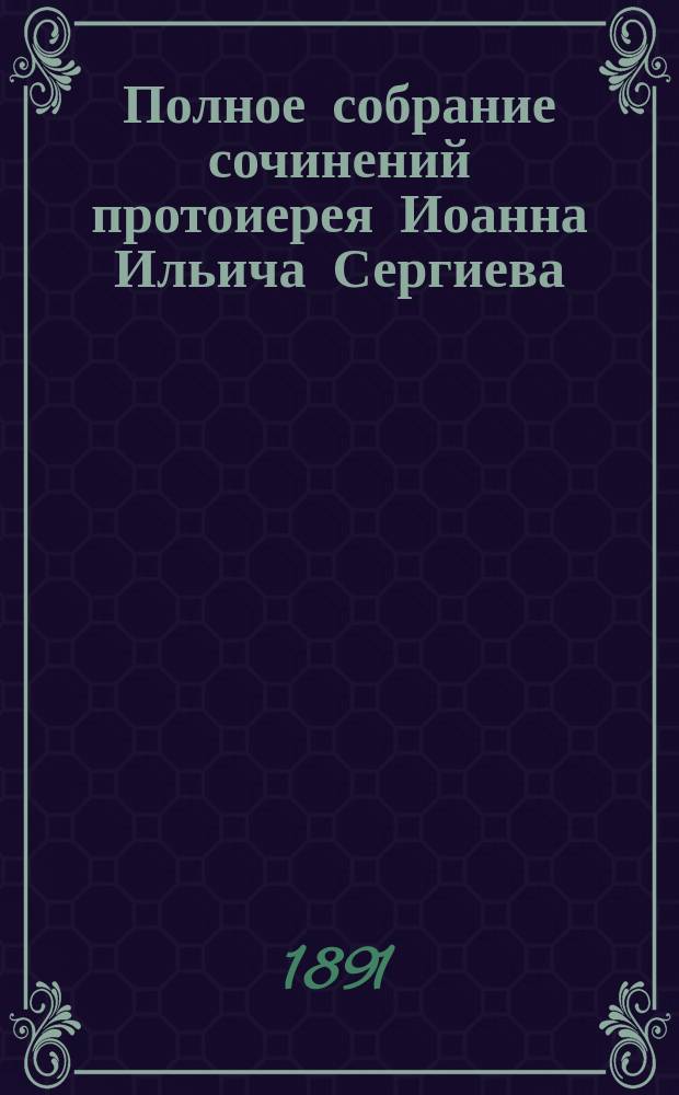 Полное собрание сочинений протоиерея Иоанна Ильича Сергиева : С портр. его, грав. на стали. Т. 2 : (Заключающий в себе полный годовой круг слов, поучений и бесед)