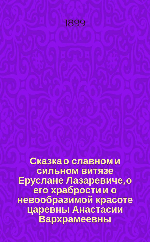 Сказка о славном и сильном витязе Еруслане Лазаревиче, о его храбрости и о невообразимой красоте царевны Анастасии Вархрамеевны