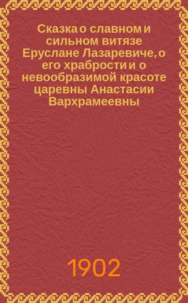 Сказка о славном и сильном витязе Еруслане Лазаревиче, о его храбрости и о невообразимой красоте царевны Анастасии Вархрамеевны