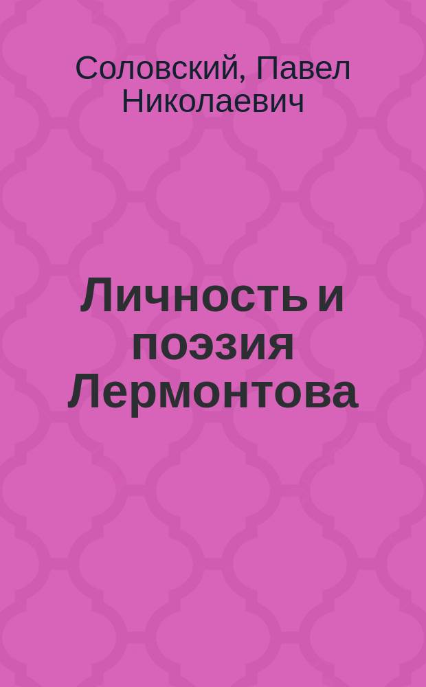Личность и поэзия Лермонтова : Речь, произнес. 26 сент. 1890 г. на акте Черниг. муж. гимназии преп. П.Н. Соловским