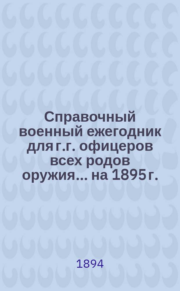 Справочный военный ежегодник для г.г. офицеров всех родов оружия... ... на 1895 г.