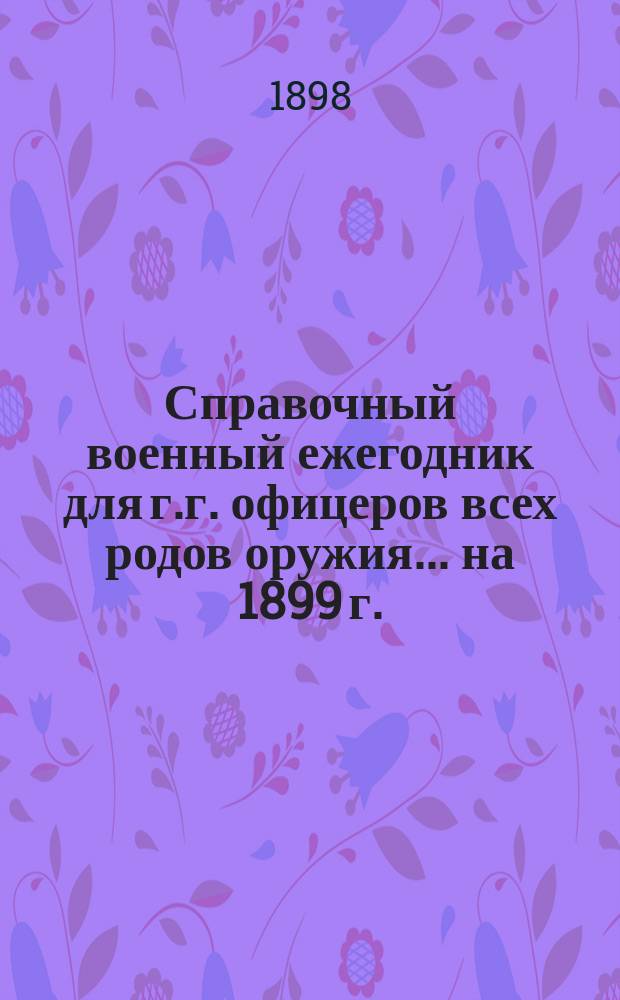 Справочный военный ежегодник для г.г. офицеров всех родов оружия... ... на 1899 г.