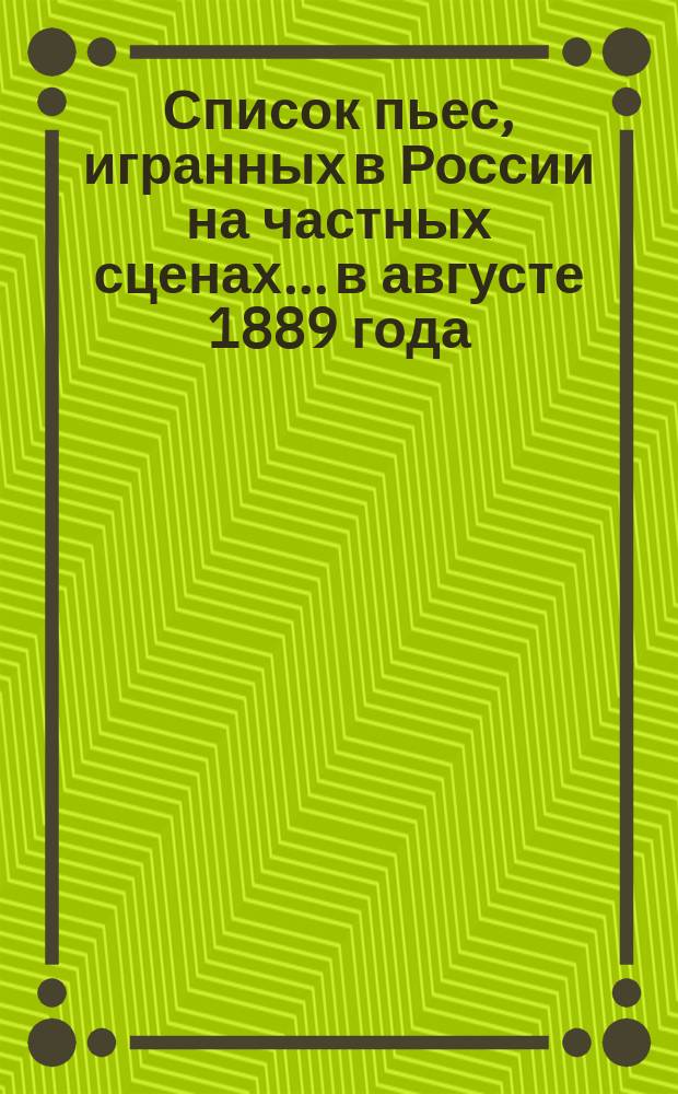 Список пьес, игранных в России на частных сценах... в августе 1889 года