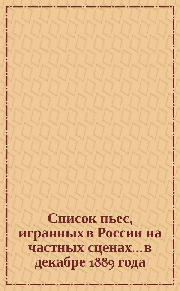 Список пьес, игранных в России на частных сценах... в декабре 1889 года