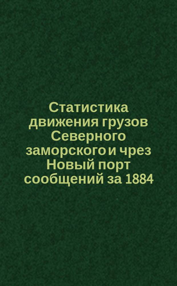 Статистика движения грузов Северного заморского и чрез Новый порт сообщений за 1884, 1885, 1886, 1887 и 1888 гг.
