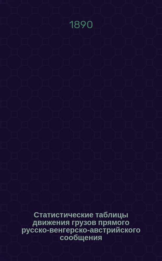 Статистические таблицы движения грузов прямого русско-венгерско-австрийского сообщения... за 1884, 1885, 1886, 1887 и 1888 года