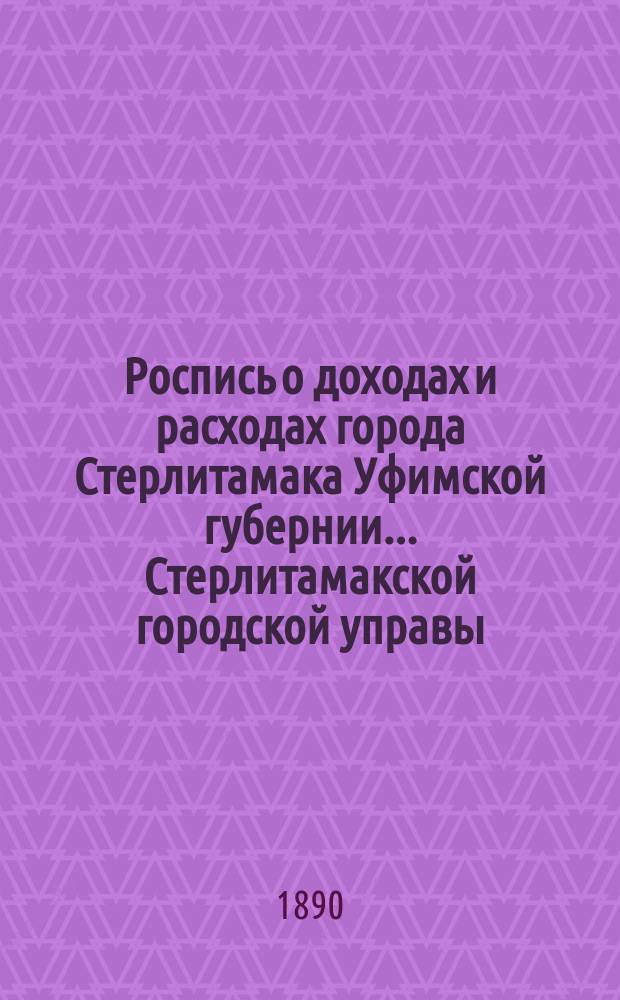 Роспись о доходах и расходах города Стерлитамака Уфимской губернии... Стерлитамакской городской управы. ... на 1890 год