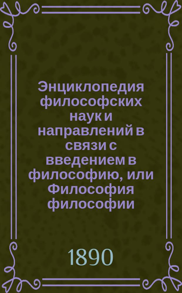 Энциклопедия философских наук и направлений в связи с введением в философию, или Философия философии : Ч. 1-. Ч. 1 : Введение в философию