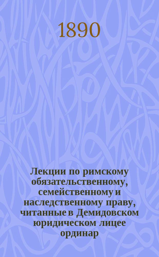 Лекции по римскому обязательственному, семейственному и наследственному праву, читанные в Демидовском юридическом лицее ординар. профессором Н.С. Суворовым в 1890-91 ак. г : Вып. 1-2. Вып. 1 : Обязательственное право