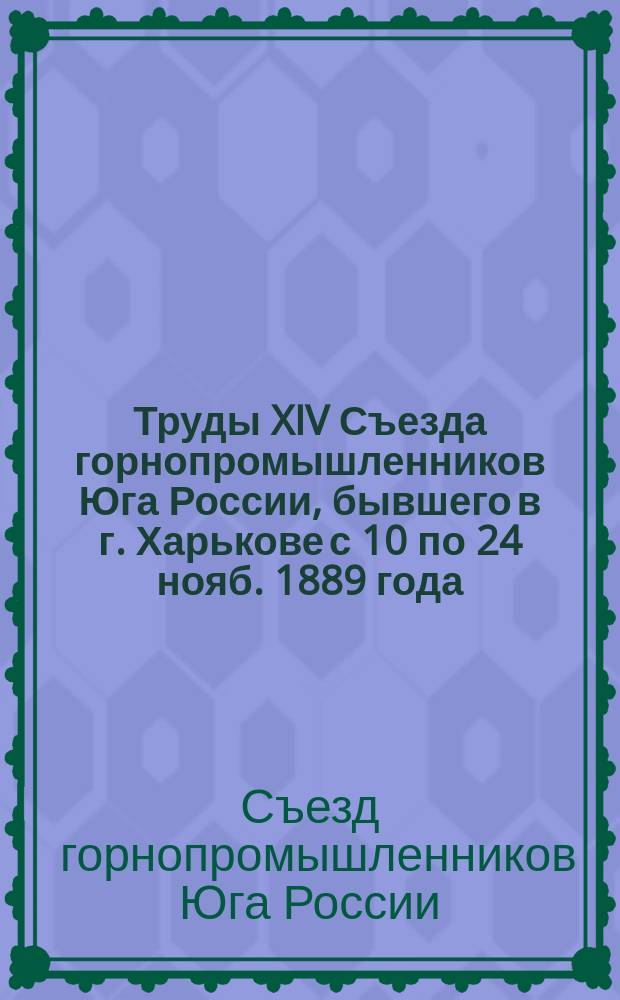 Труды XIV Съезда горнопромышленников Юга России, бывшего в г. Харькове с 10 по 24 нояб. 1889 года : Ч. 1