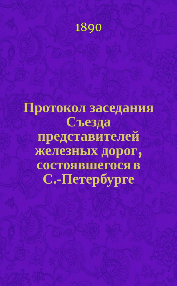 Протокол заседания Съезда представителей железных дорог, состоявшегося в С.-Петербурге... ... 2-го октября 1890 г.