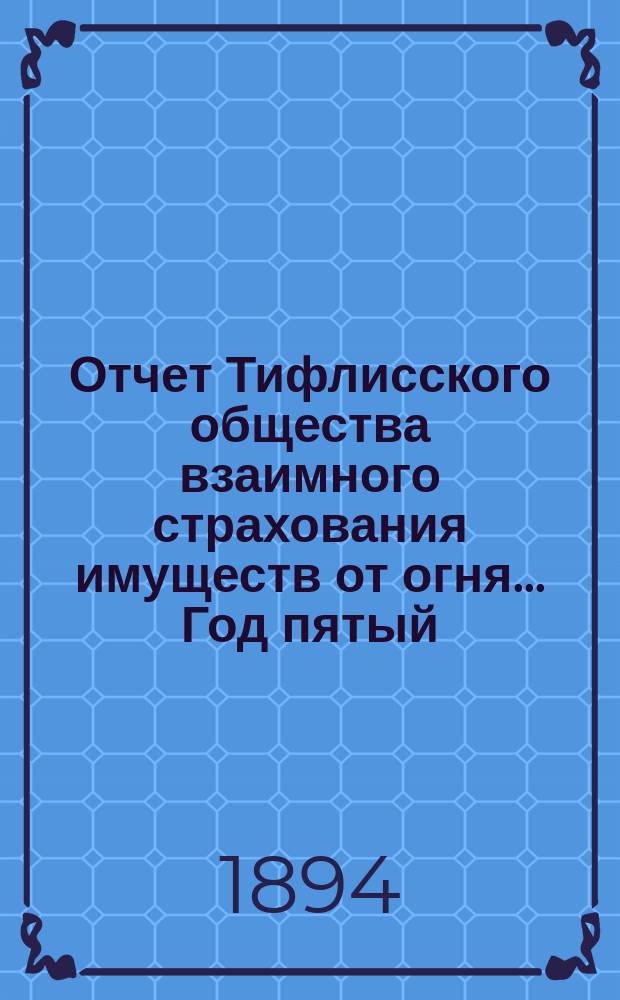 Отчет Тифлисского общества взаимного страхования имуществ от огня... ... Год пятый