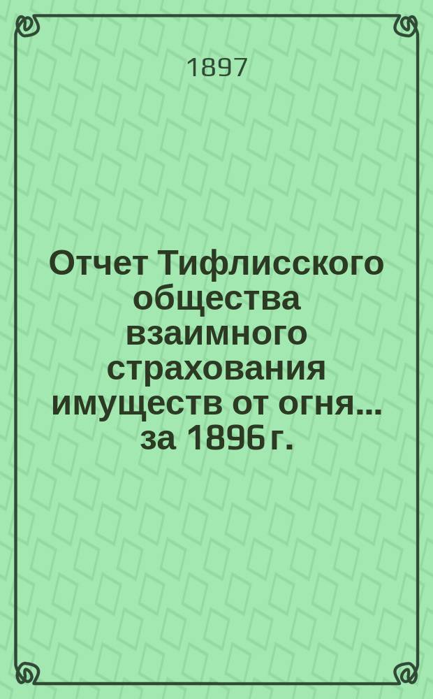 Отчет Тифлисского общества взаимного страхования имуществ от огня... ... за 1896 г.